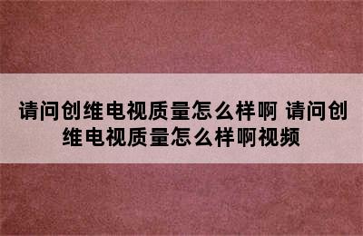 请问创维电视质量怎么样啊 请问创维电视质量怎么样啊视频